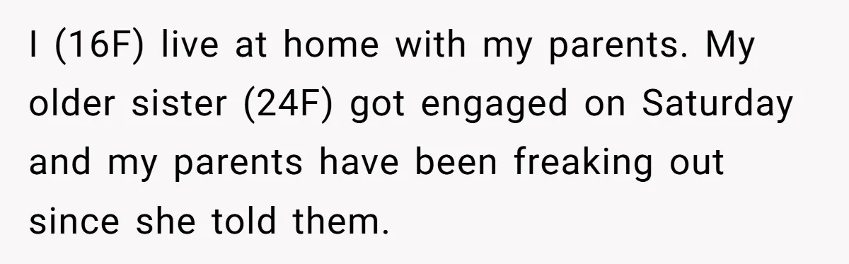 I (16F) live at home with my parents. My older sister (24F) got engaged on Saturday and my parents have been freaking out since she told them.
