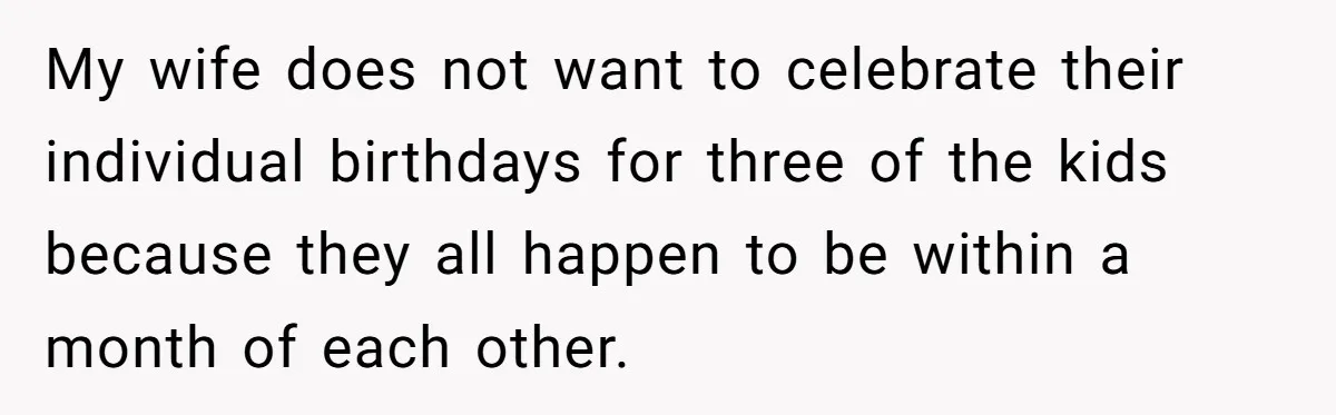 My wife does not want to celebrate their individual birthdays for three of the kids because they all happen to be within a month of each other.