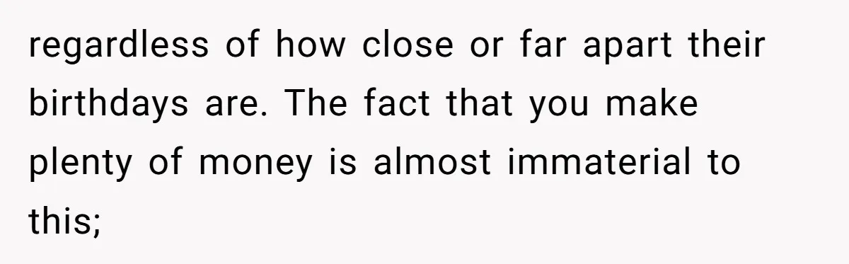 regardless of how close or far apart their birthdays are. The fact that you make plenty of money is almost immaterial to this;