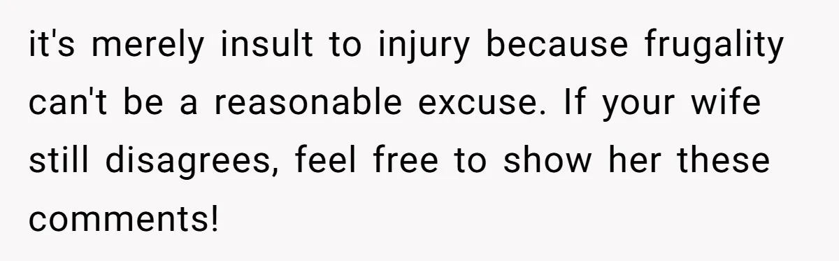 it's merely insult to injury because frugality can't be a reasonable excuse. If your wife still disagrees, feel free to show her these comments!