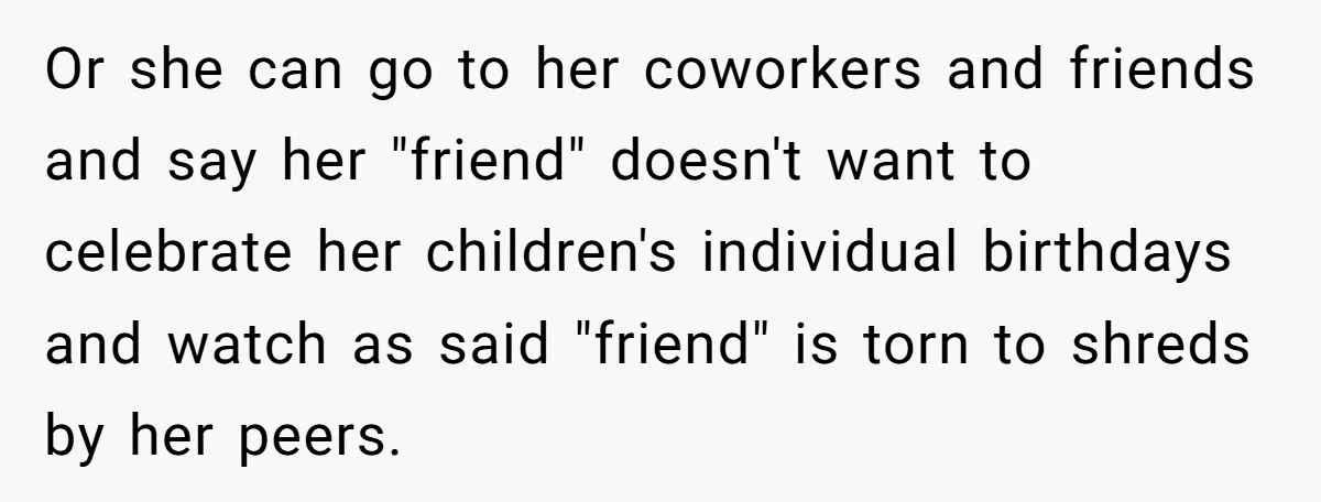 Or she can go to her coworkers and friends and say her "friend" doesn't want to celebrate her children's individual birthdays and watch as said "friend" is torn to shreds...
