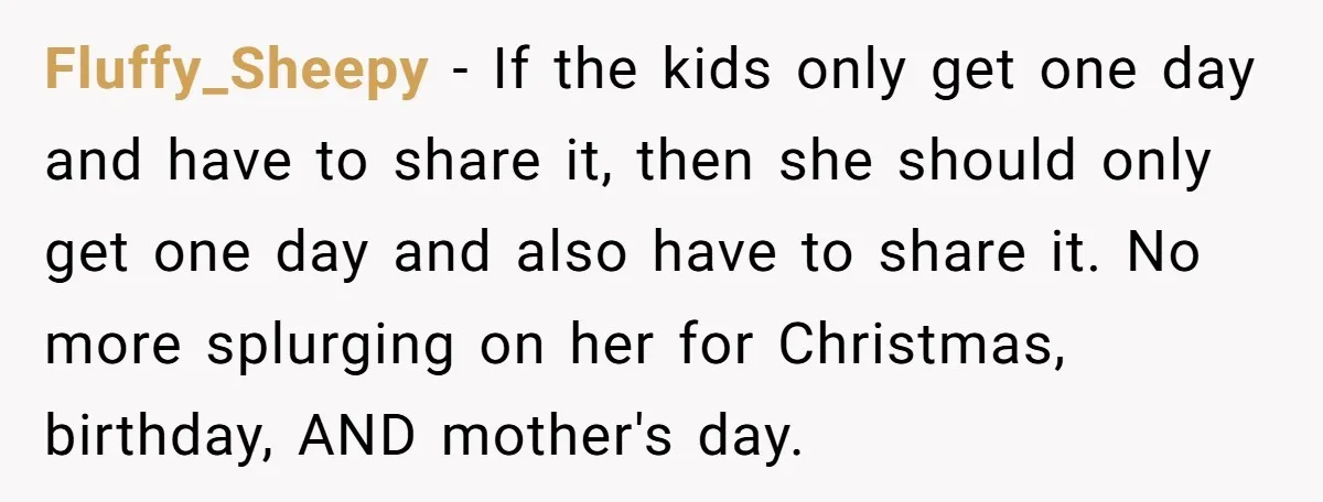 Fluffy_Sheepy − If the kids only get one day and have to share it, then she should only get one day and also have to share it. No more splurging...