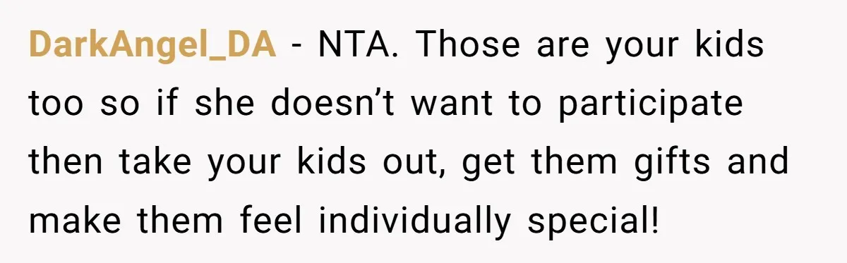DarkAngel_DA − NTA. Those are your kids too so if she doesn’t want to participate then take your kids out, get them gifts and make them feel individually special!
