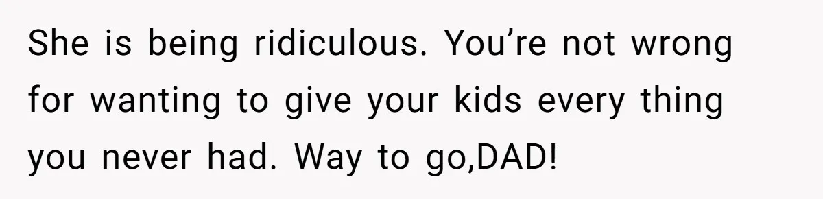 She is being ridiculous. You’re not wrong for wanting to give your kids every thing you never had. Way to go,DAD!