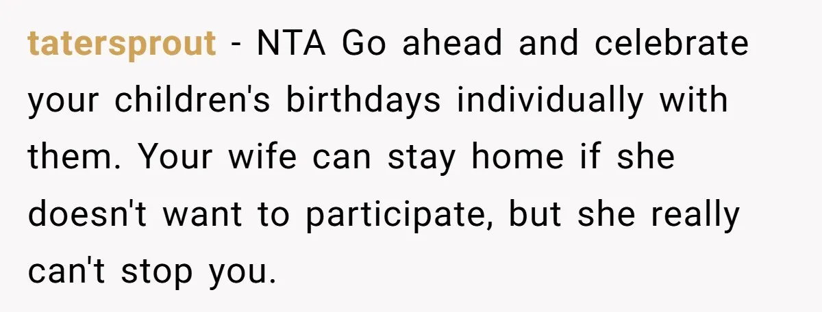 tatersprout − NTA Go ahead and celebrate your children's birthdays individually with them. Your wife can stay home if she doesn't want to participate, but she really can't stop you.