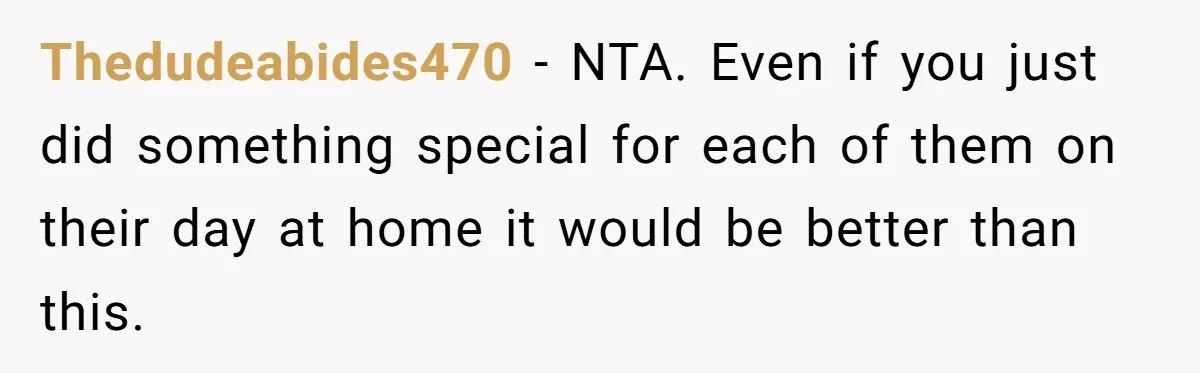 Thedudeabides470 − NTA. Even if you just did something special for each of them on their day at home it would be better than this.