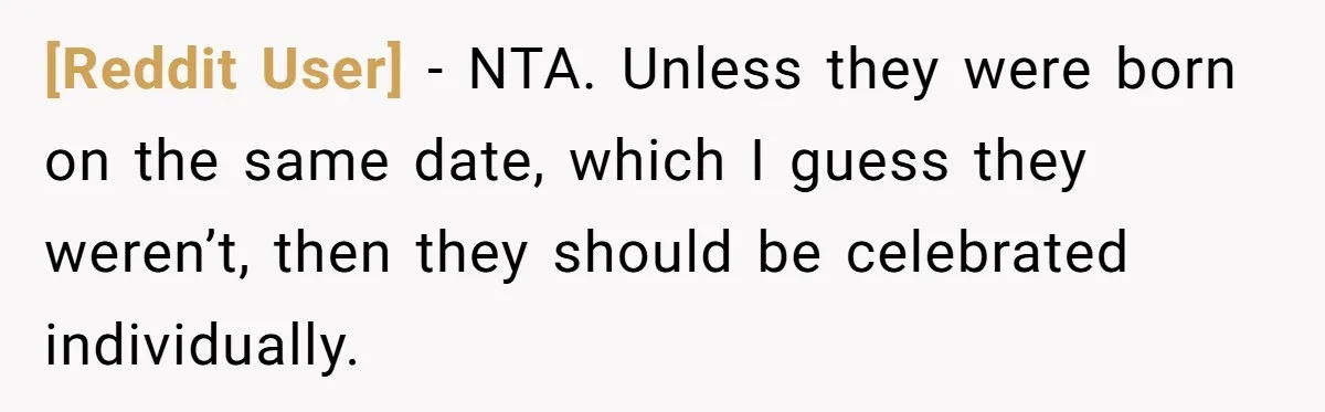 [Reddit User] − NTA. Unless they were born on the same date, which I guess they weren’t, then they should be celebrated individually.