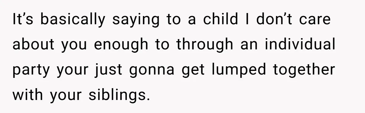 It’s basically saying to a child I don’t care about you enough to through an individual party your just gonna get lumped together with your siblings.