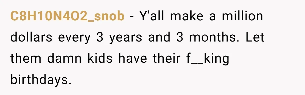 C8H10N4O2_snob − Y'all make a million dollars every 3 years and 3 months. Let them damn kids have their f__king birthdays.
