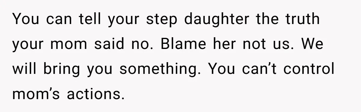 You can tell your step daughter the truth your mom said no. Blame her not us. We will bring you something. You can’t control mom’s actions.