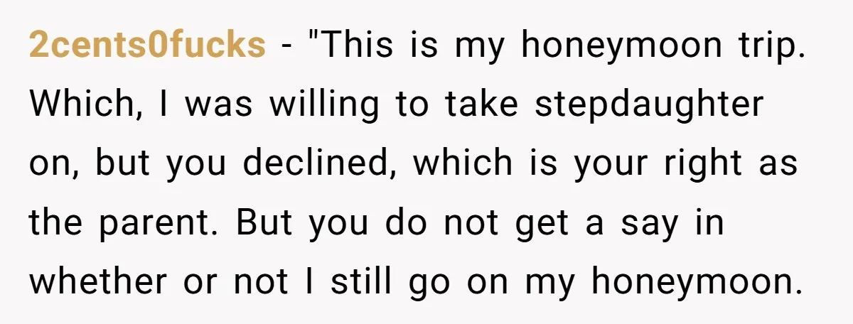 2cents0fucks − "This is my honeymoon trip. Which, I was willing to take stepdaughter on, but you declined, which is your right as the parent. But you do not get...