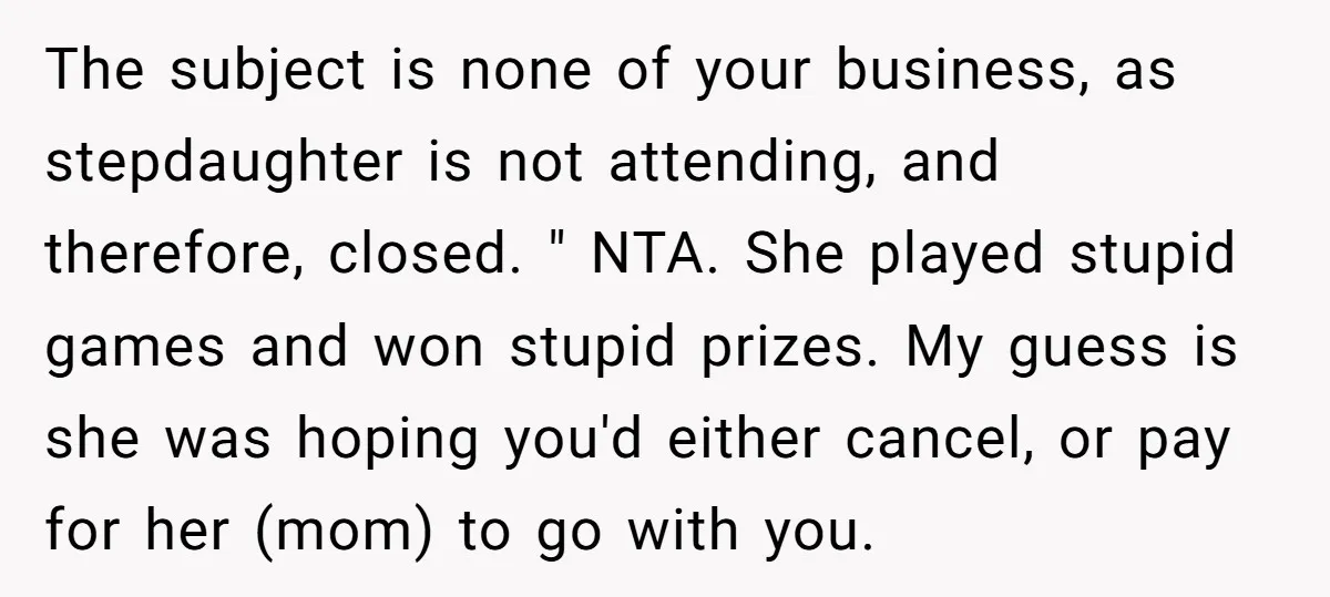 The subject is none of your business, as stepdaughter is not attending, and therefore, closed. " NTA. She played stupid games and won stupid prizes. My guess is she was...