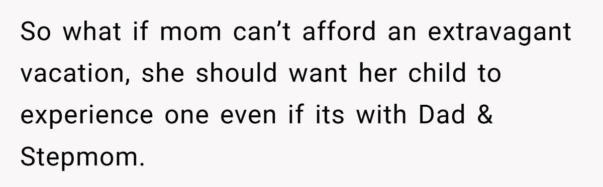 So what if mom can’t afford an extravagant vacation, she should want her child to experience one even if its with Dad & Stepmom.