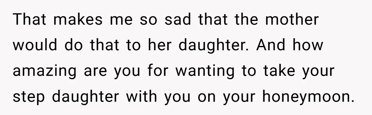 That makes me so sad that the mother would do that to her daughter. And how amazing are you for wanting to take your step daughter with you on your...