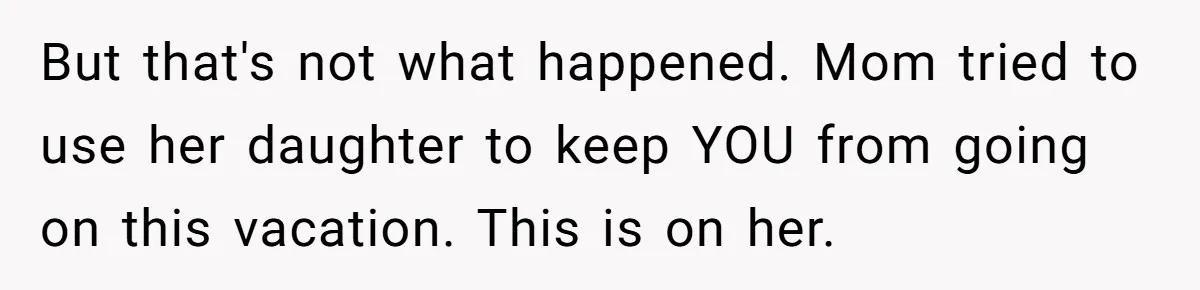 But that's not what happened. Mom tried to use her daughter to keep YOU from going on this vacation. This is on her.