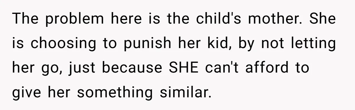 The problem here is the child's mother. She is choosing to punish her kid, by not letting her go, just because SHE can't afford to give her something similar.
