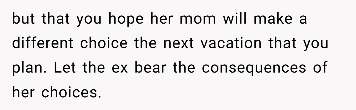 but that you hope her mom will make a different choice the next vacation that you plan. Let the ex bear the consequences of her choices.