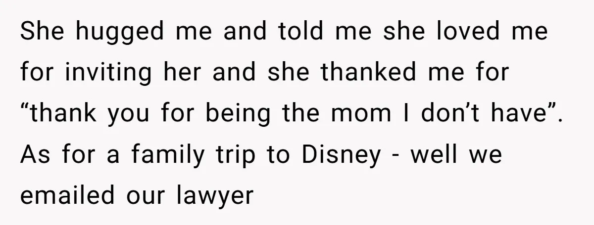 She hugged me and told me she loved me for inviting her and she thanked me for “thank you for being the mom I don’t have”. As for a family...
