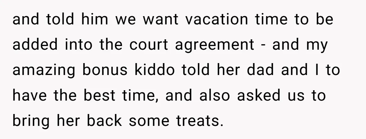 and told him we want vacation time to be added into the court agreement - and my amazing bonus kiddo told her dad and I to have the best time,...