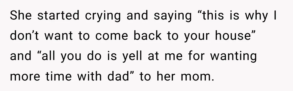 She started crying and saying “this is why I don’t want to come back to your house” and “all you do is yell at me for wanting more time with...