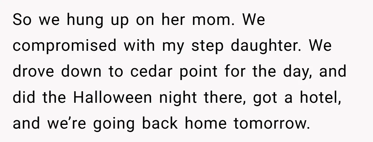 So we hung up on her mom. We compromised with my step daughter. We drove down to cedar point for the day, and did the Halloween night there, got a...