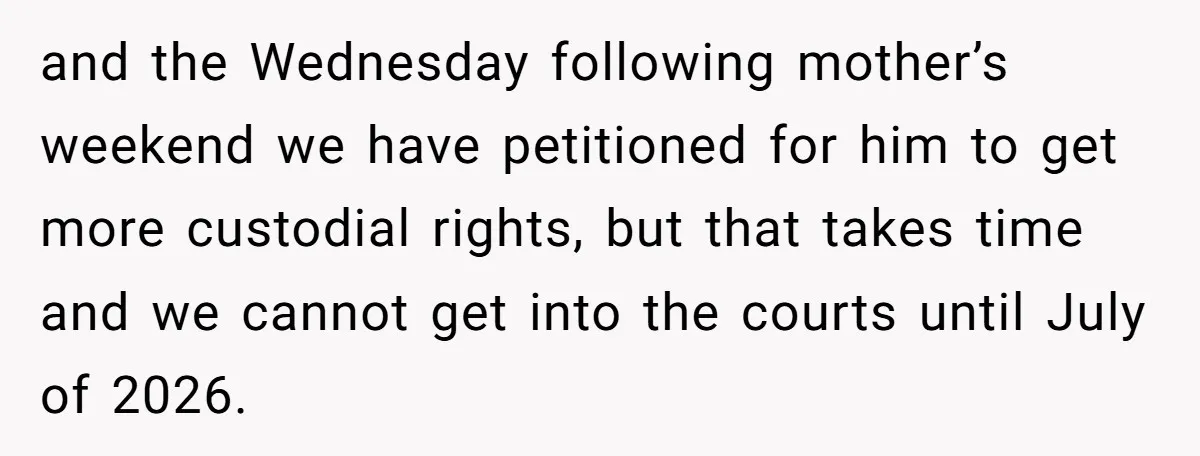 and the Wednesday following mother’s weekend we have petitioned for him to get more custodial rights, but that takes time and we cannot get into the courts until July of...