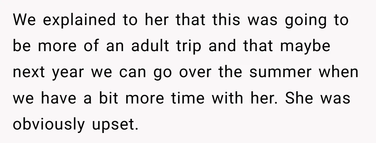 We explained to her that this was going to be more of an adult trip and that maybe next year we can go over the summer when we have a...