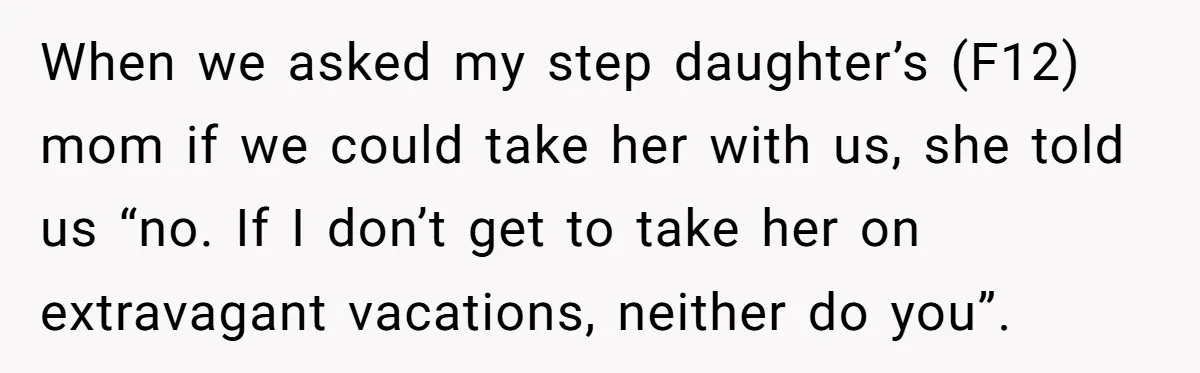 When we asked my step daughter’s (F12) mom if we could take her with us, she told us “no. If I don’t get to take her on extravagant vacations, neither...