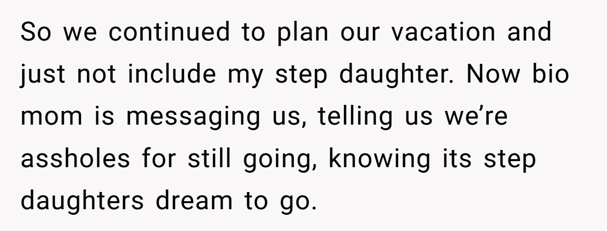 So we continued to plan our vacation and just not include my step daughter. Now bio mom is messaging us, telling us we’re assholes for still going, knowing its step...