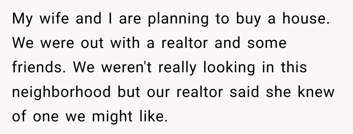 My wife and I are planning to buy a house. We were out with a realtor and some friends. We weren't really looking in this neighborhood but our realtor said...