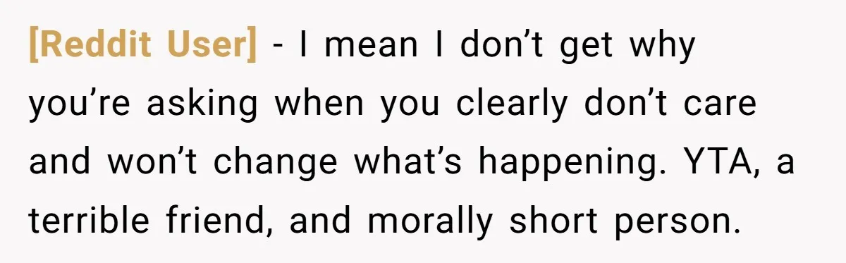 [Reddit User] − I mean I don’t get why you’re asking when you clearly don’t care and won’t change what’s happening. YTA, a terrible friend, and morally short person.