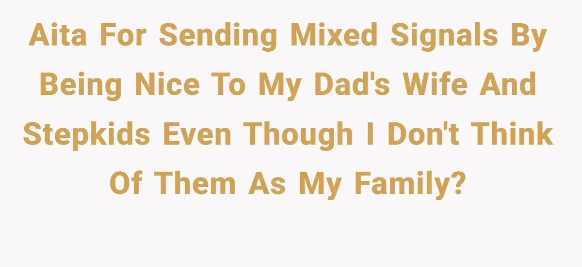 AITA for sending mixed signals by being nice to my dad's wife and stepkids even though I don't think of them as my family?
