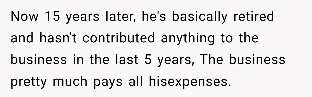 Now 15 years later, he's basically retired and hasn't contributed anything to the business in the last 5 years, The business pretty much pays all hisexpenses.