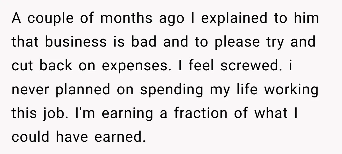 A couple of months ago I explained to him that business is bad and to please try and cut back on expenses. I feel screwed. i never planned on spending...