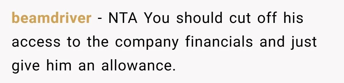 beamdriver − NTA You should cut off his access to the company financials and just give him an allowance.