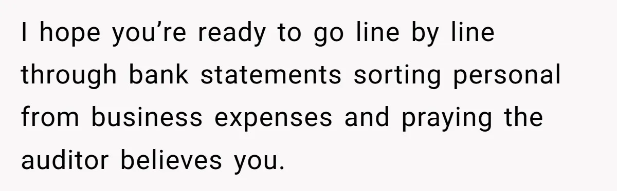 I hope you’re ready to go line by line through bank statements sorting personal from business expenses and praying the auditor believes you.
