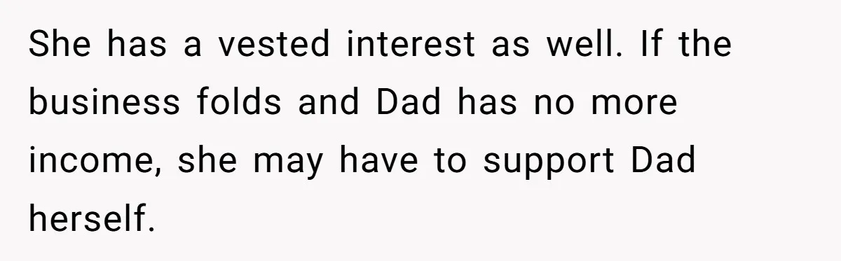 She has a vested interest as well. If the business folds and Dad has no more income, she may have to support Dad herself.