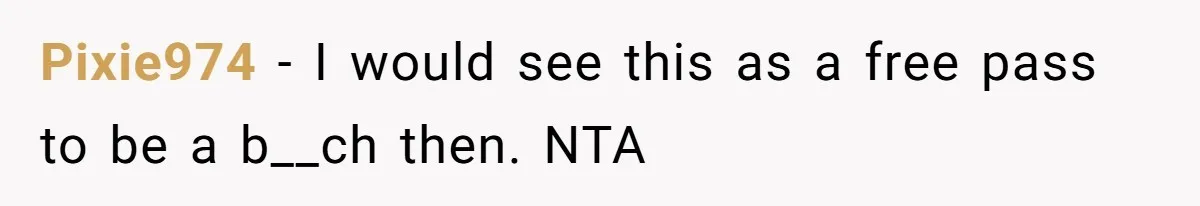 Pixie974 − I would see this as a free pass to be a b__ch then. NTA