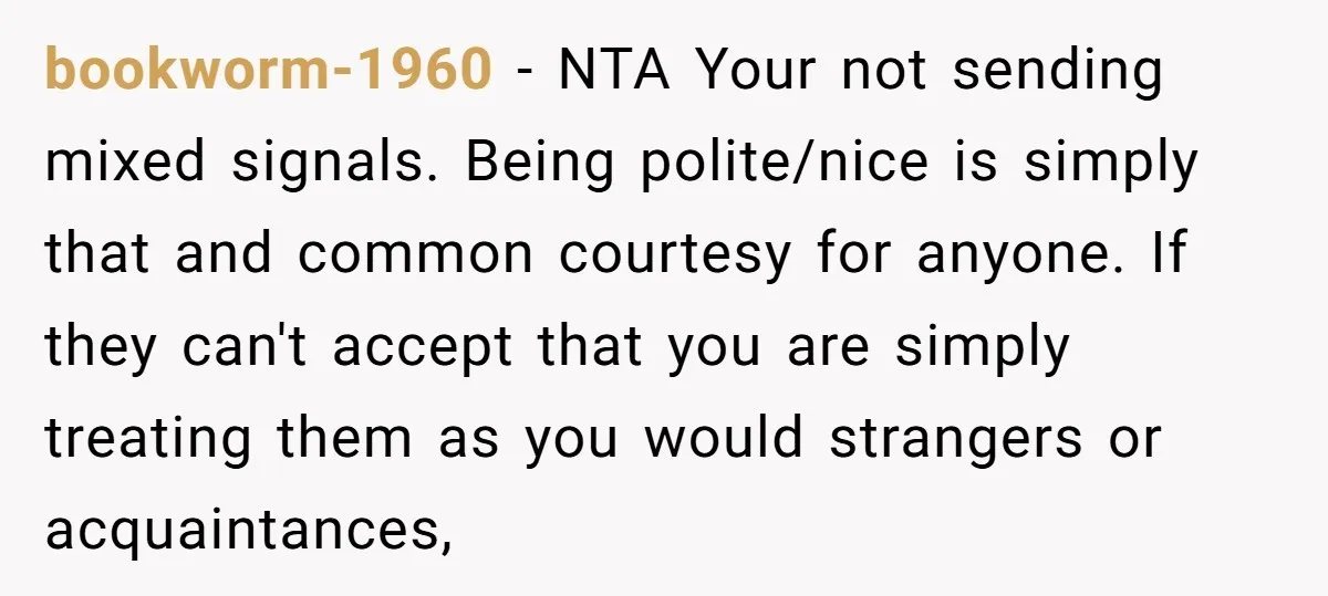 bookworm-1960 − NTA Your not sending mixed signals. Being polite/nice is simply that and common courtesy for anyone. If they can't accept that you are simply treating them as you...