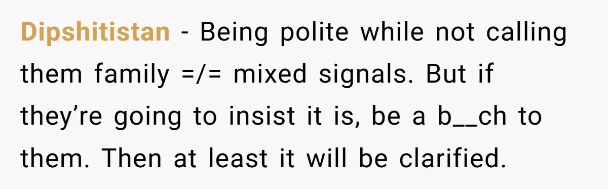 Dipshitistan − Being polite while not calling them family =/= mixed signals. But if they’re going to insist it is, be a b__ch to them. Then at least it will...