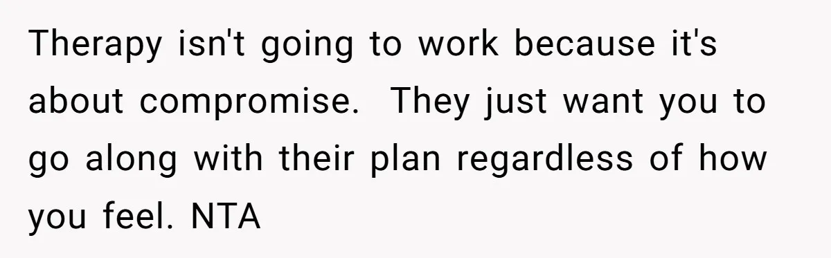 Therapy isn't going to work because it's about compromise.  They just want you to go along with their plan regardless of how you feel. NTA