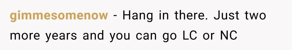 gimmesomenow − Hang in there. Just two more years and you can go LC or NC