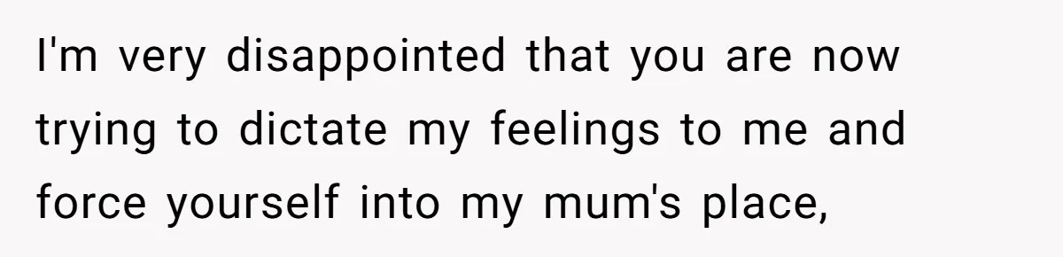 I'm very disappointed that you are now trying to dictate my feelings to me and force yourself into my mum's place,