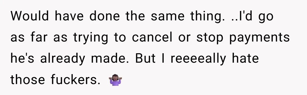 Would have done the same thing. ..I'd go as far as trying to cancel or stop payments he's already made. But I reeeeally hate those fuckers. 🤷🏾‍♀️
