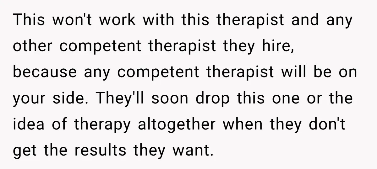 This won't work with this therapist and any other competent therapist they hire, because any competent therapist will be on your side. They'll soon drop this one or the idea...
