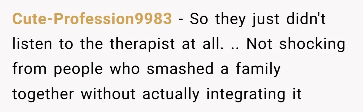Cute-Profession9983 − So they just didn't listen to the therapist at all. .. Not shocking from people who smashed a family together without actually integrating it