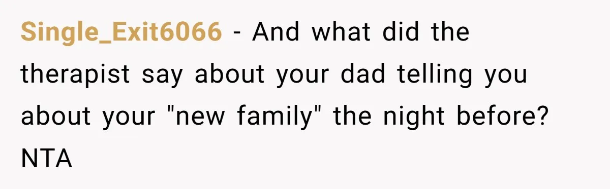 Single_Exit6066 − And what did the therapist say about your dad telling you about your "new family" the night before? NTA