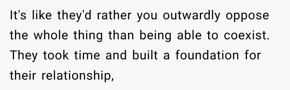 It's like they'd rather you outwardly oppose the whole thing than being able to coexist. They took time and built a foundation for their relationship,
