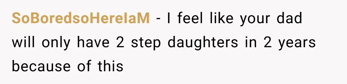SoBoredsoHereIaM − I feel like your dad will only have 2 step daughters in 2 years because of this