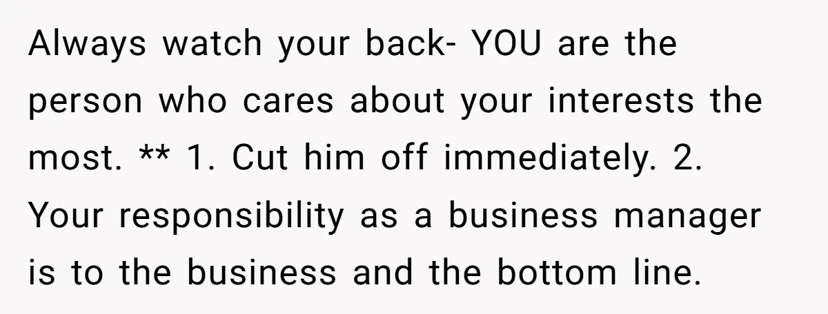 Always watch your back- YOU are the person who cares about your interests the most. ** 1. Cut him off immediately. 2. Your responsibility as a business manager is to...